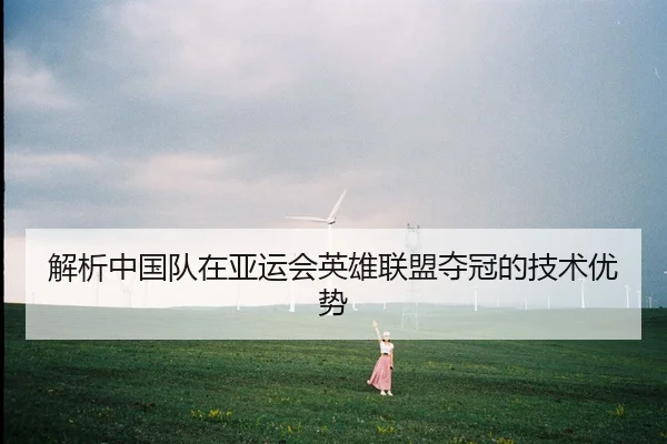 解析中国队在亚运会英雄联盟夺冠的技术优势
