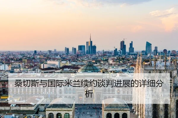 桑切斯与国际米兰续约谈判进展的详细分析