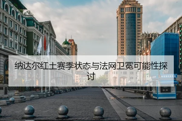 纳达尔红土赛季状态与法网卫冕可能性探讨