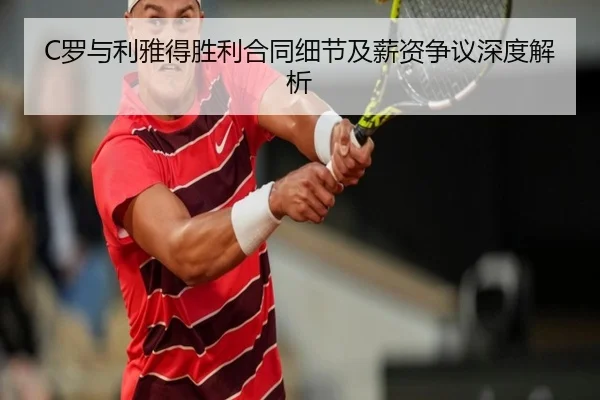 C罗与利雅得胜利合同细节及薪资争议深度解析